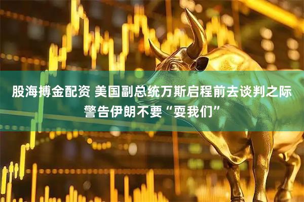 股海搏金配资 美国副总统万斯启程前去谈判之际警告伊朗不要“耍我们”