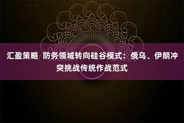 汇盈策略  防务领域转向硅谷模式：俄乌、伊朗冲突挑战传统作战范式