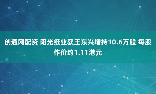 创通网配资 阳光纸业获王东兴增持10.6万股 每股作价约1.11港元