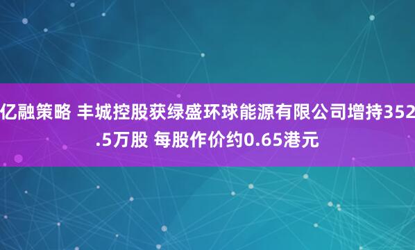 亿融策略 丰城控股获绿盛环球能源有限公司增持352.5万股 每股作价约0.65港元